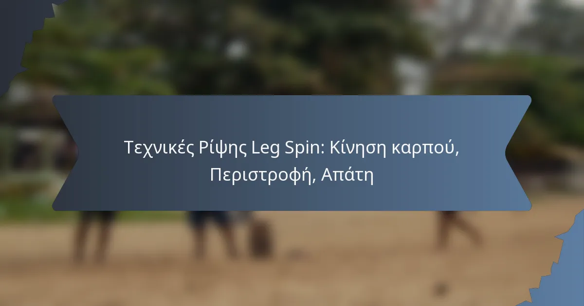 Τεχνικές Ρίψης Leg Spin: Κίνηση καρπού, Περιστροφή, Απάτη
