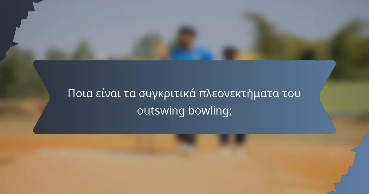 Ποια είναι τα συγκριτικά πλεονεκτήματα του outswing bowling;