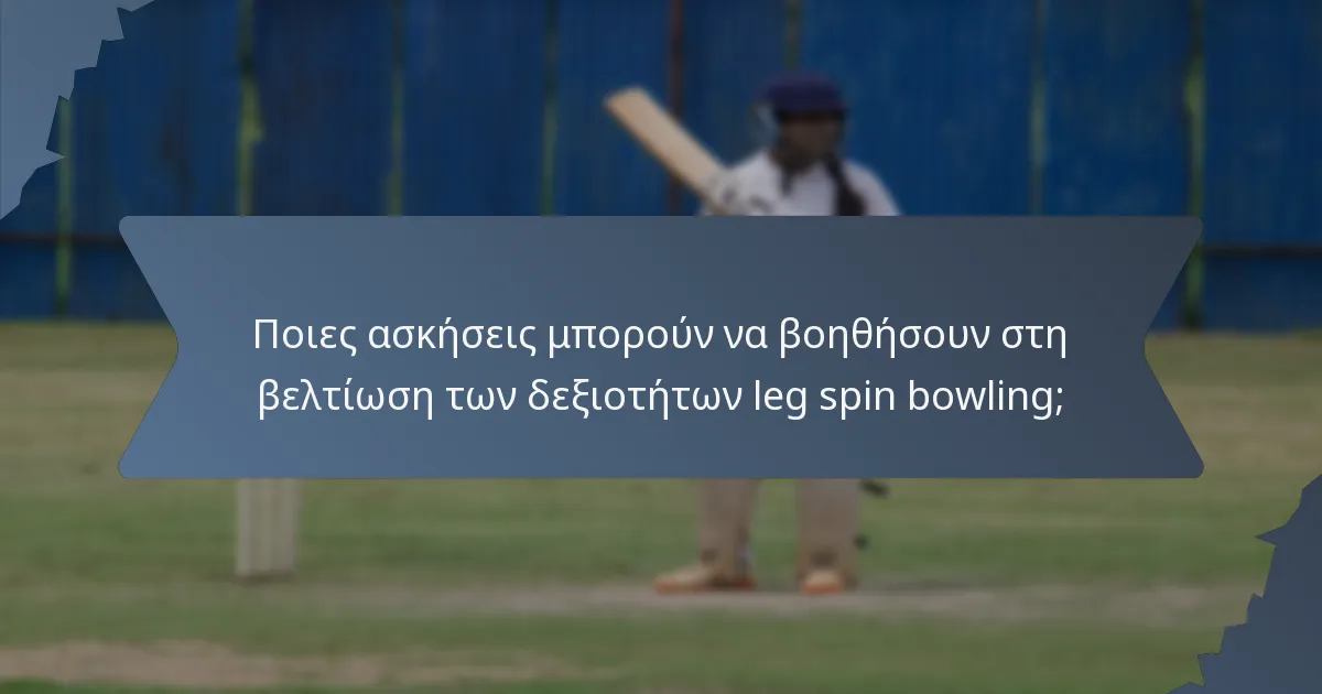 Ποιες ασκήσεις μπορούν να βοηθήσουν στη βελτίωση των δεξιοτήτων leg spin bowling;