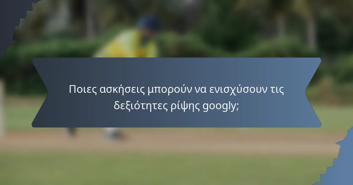 Ποιες ασκήσεις μπορούν να ενισχύσουν τις δεξιότητες ρίψης googly;
