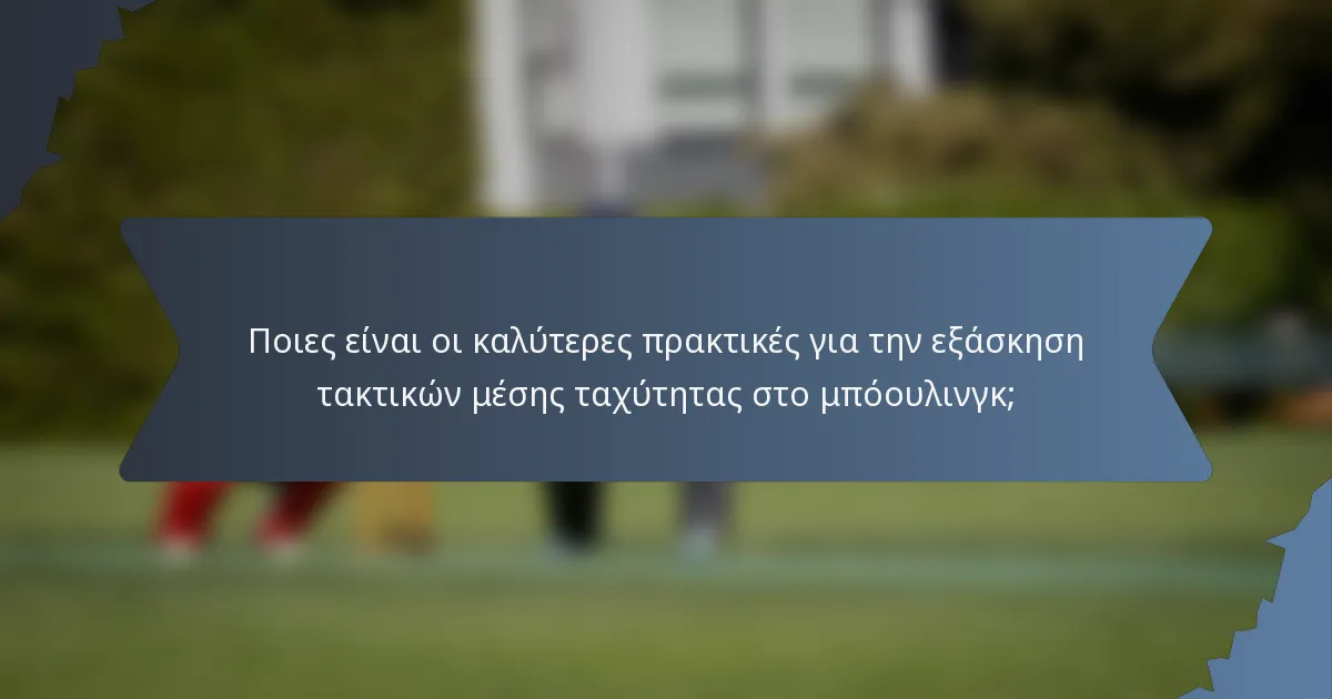 Ποιες είναι οι καλύτερες πρακτικές για την εξάσκηση τακτικών μέσης ταχύτητας στο μπόουλινγκ;