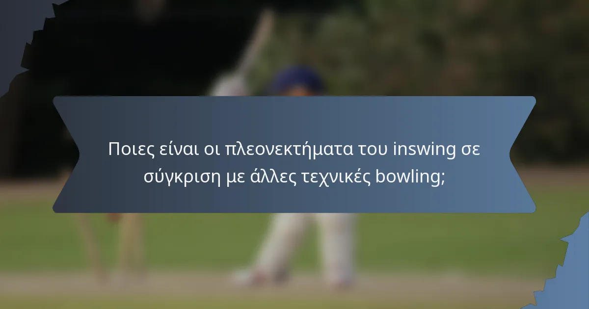 Ποιες είναι οι πλεονεκτήματα του inswing σε σύγκριση με άλλες τεχνικές bowling;