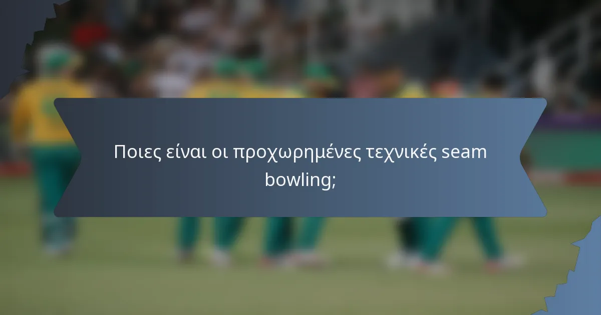 Ποιες είναι οι προχωρημένες τεχνικές seam bowling;