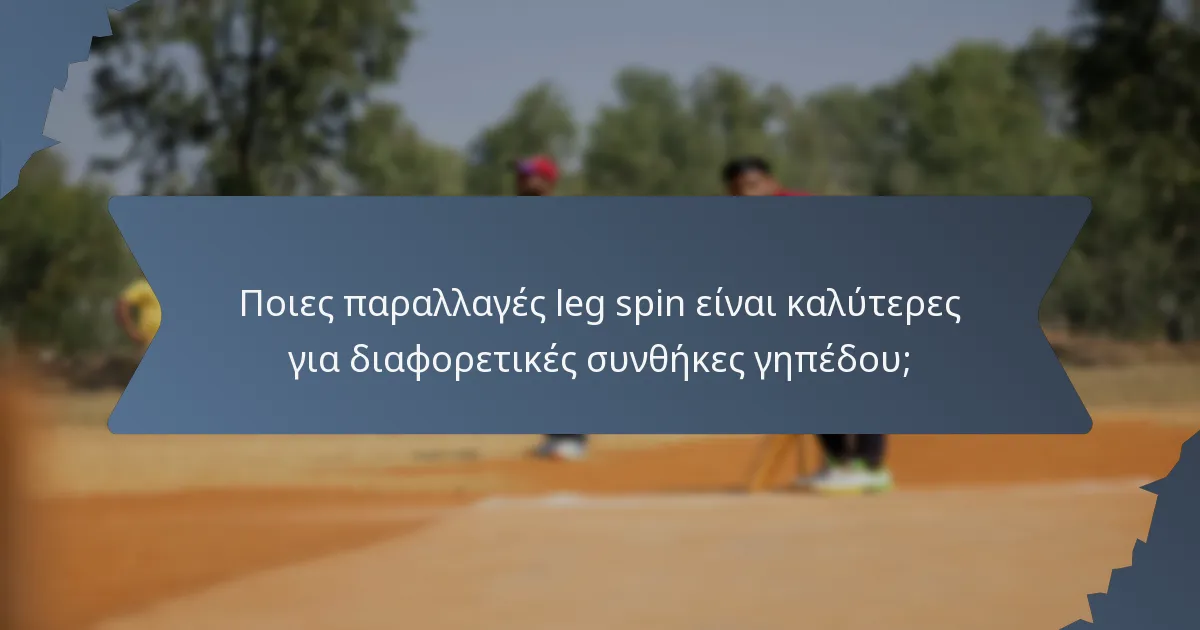 Ποιες παραλλαγές leg spin είναι καλύτερες για διαφορετικές συνθήκες γηπέδου;