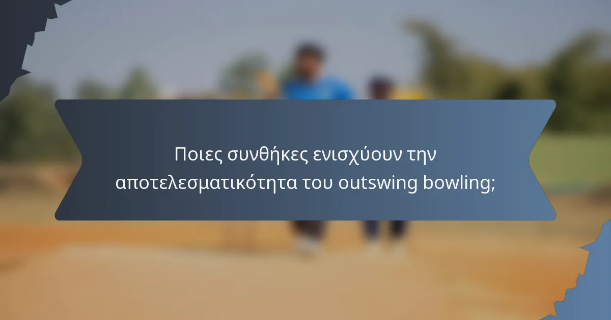 Ποιες συνθήκες ενισχύουν την αποτελεσματικότητα του outswing bowling;