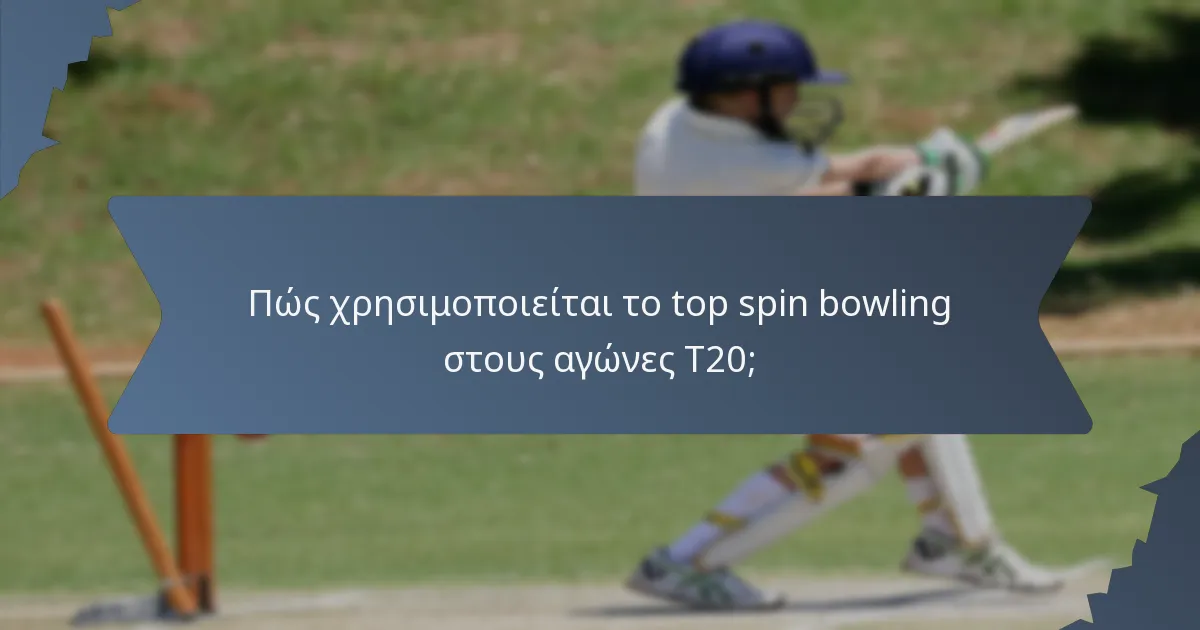 Πώς χρησιμοποιείται το top spin bowling στους αγώνες T20;
