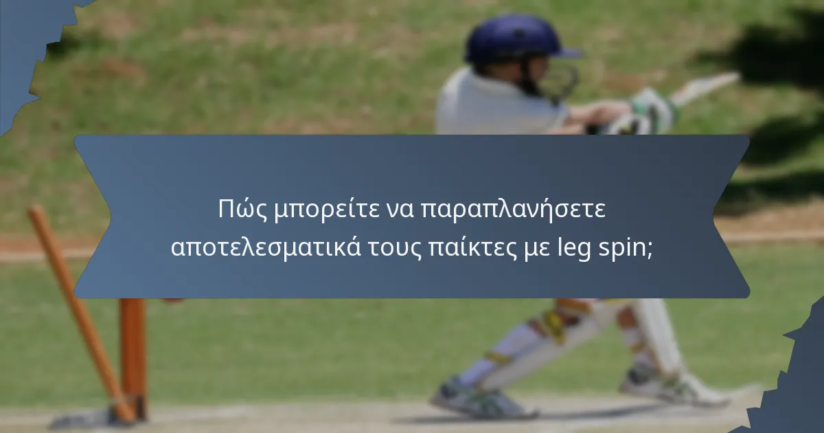 Πώς μπορείτε να παραπλανήσετε αποτελεσματικά τους παίκτες με leg spin;