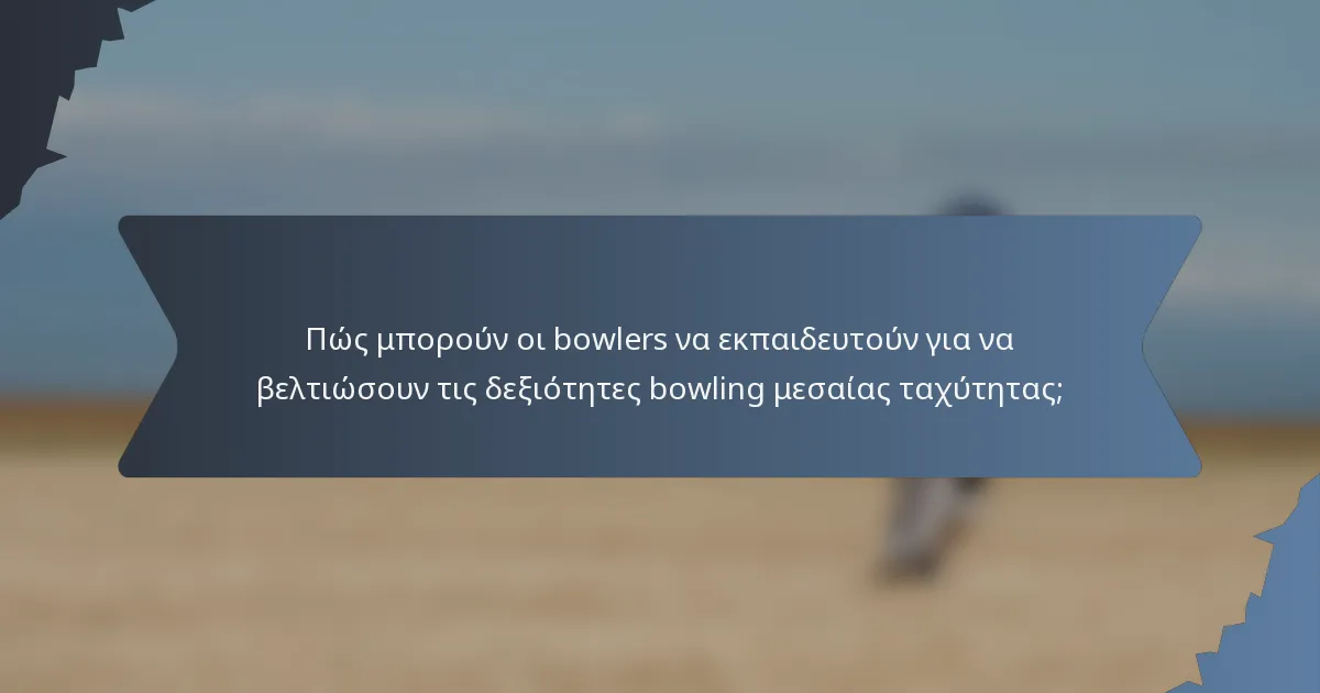 Πώς μπορούν οι bowlers να εκπαιδευτούν για να βελτιώσουν τις δεξιότητες bowling μεσαίας ταχύτητας;