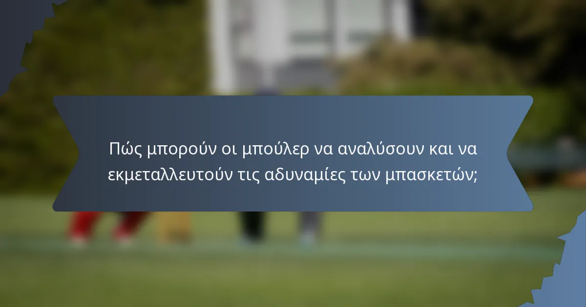 Πώς μπορούν οι μπούλερ να αναλύσουν και να εκμεταλλευτούν τις αδυναμίες των μπασκετών;