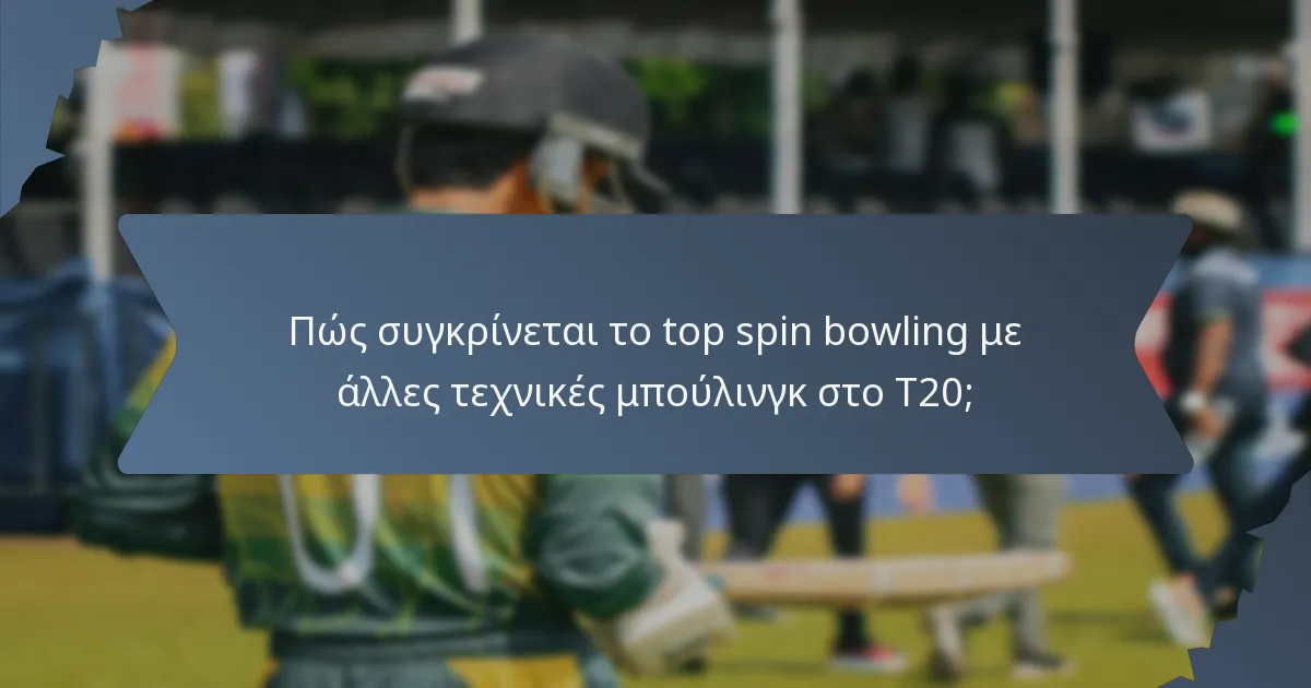 Πώς συγκρίνεται το top spin bowling με άλλες τεχνικές μπούλινγκ στο T20;